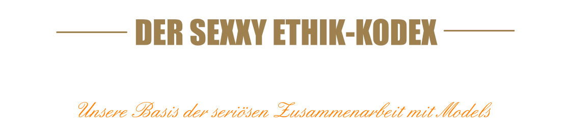 DER SEXXY ETHIK-KODEX100% SELBSTBESTIMMUNG - 100% FAIRNESS  Unsere Basis der seriösen Zusammenarbeit mit Models