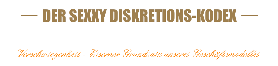 DER SEXXY DISKRETIONS-KODEX100% SEXXY - 100% DISKRETION  Verschwiegenheit - Eiserner Grundsatz unseres Geschäftsmodelles