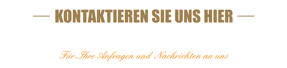 KONTAKTIEREN SIE UNS HIERKONTAKTFORMULAR  Für Ihre Anfragen und  Nachrichten an uns