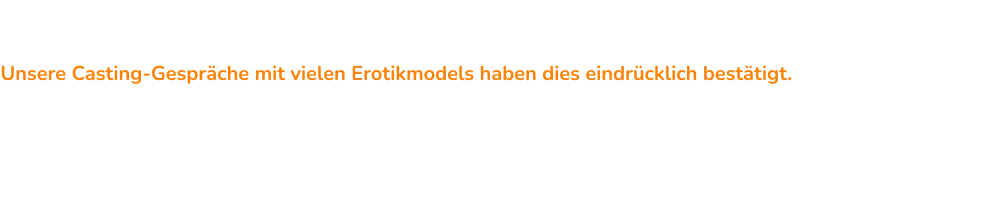 ÜBRIGENS: Geschäftspartner können Spass und Freude machen :-)  - Erleben wir täglich… Unsere Casting-Gespräche mit vielen Erotikmodels haben dies eindrücklich bestätigt. Wir vermitteln Ihnen dafür gezielt im Rahmen des Coachings erfolgreiche, bewährte Strategien wie Sie “easy” Models für Ihre Erotik Marketing Agentur finden. Einfach, schnell und effektiv - Models weltweit!