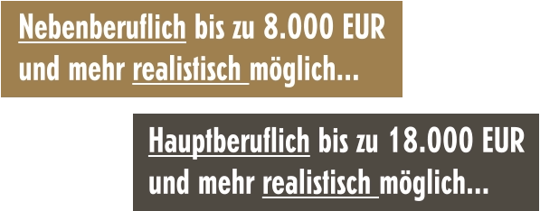 Nebenberuflich bis zu 8.000 EUR und mehr realistisch möglich... Hauptberuflich bis zu 18.000 EUR und mehr realistisch möglich...